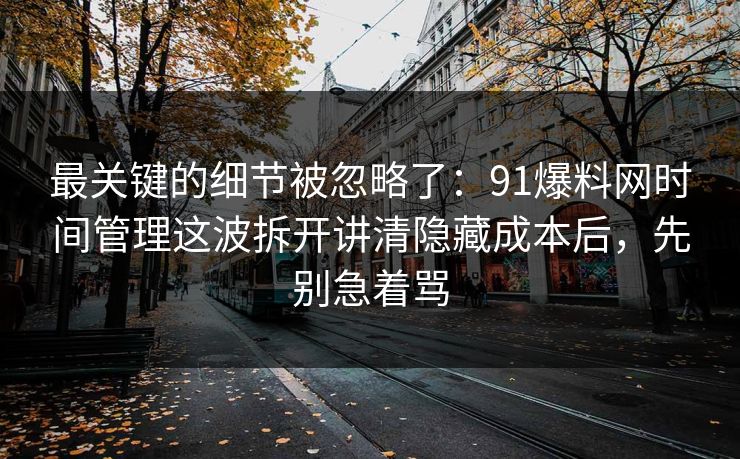 最关键的细节被忽略了:91爆料网时间管理这波拆开讲清隐藏成本后,先别急着骂 最关键的细节被忽略了:91爆料网时间管理这波拆开讲清隐藏成本后,先别急着骂