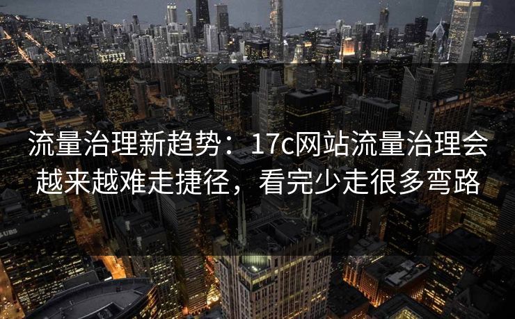 流量治理新趋势：17c网站流量治理会越来越难走捷径，看完少走很多弯路