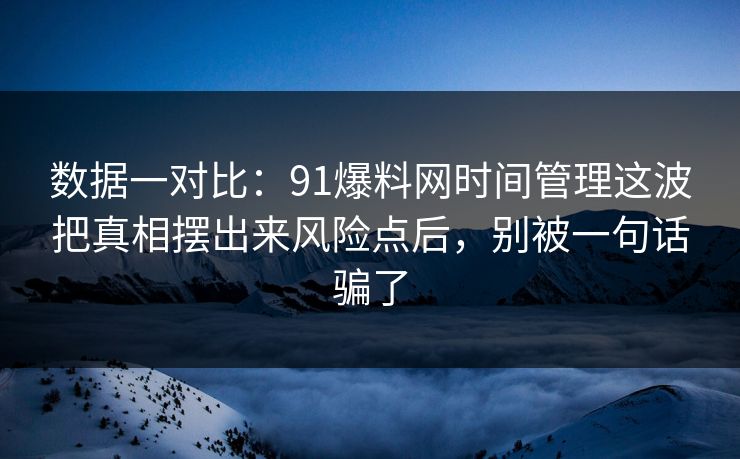 数据一对比：91爆料网时间管理这波把真相摆出来风险点后，别被一句话骗了