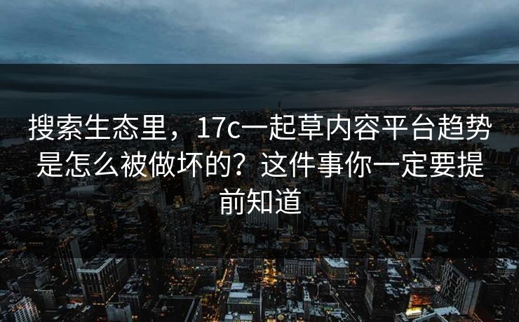 搜索生态里,17c一起草内容平台趋势是怎么被做坏的?这件事你一定要提前知道 搜索生态里,17c一起草内容平台趋势是怎么被做坏的?这件事你一定要提前知道