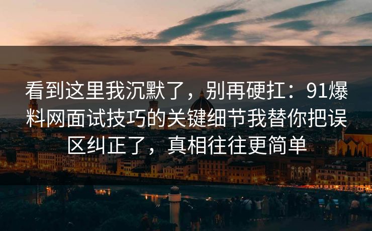 看到这里我沉默了,别再硬扛:91爆料网面试技巧的关键细节我替你把误区纠正了,真相往往更简单 看到这里我沉默了,别再硬扛:91爆料网面试技巧的关键细节我替你把误区纠正了,真相往往更简单
