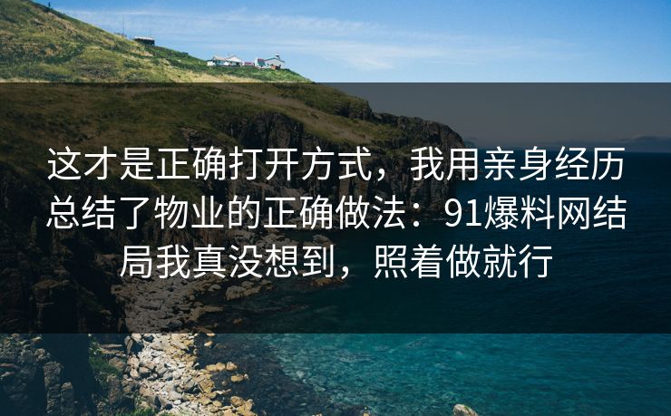 这才是正确打开方式,我用亲身经历总结了物业的正确做法:91爆料网结局我真没想到,照着做就行 这才是正确打开方式,我用亲身经历总结了物业的正确做法:91爆料网结局我真没想到,照着做就行