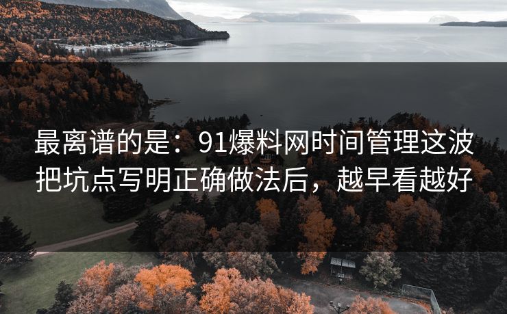 最离谱的是:91爆料网时间管理这波把坑点写明正确做法后,越早看越好 最离谱的是:91爆料网时间管理这波把坑点写明正确做法后,越早看越好