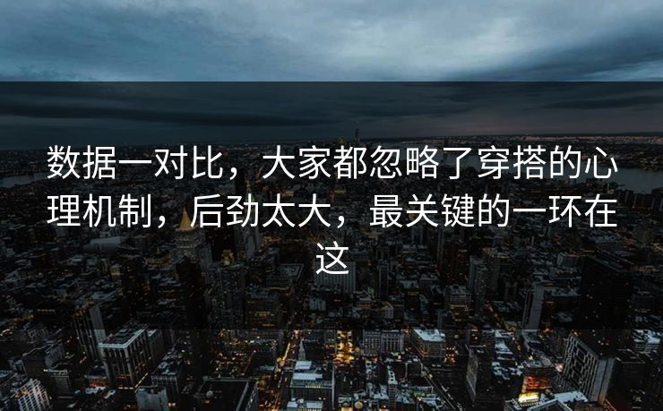 数据一对比，大家都忽略了穿搭的心理机制，后劲太大，最关键的一环在这
