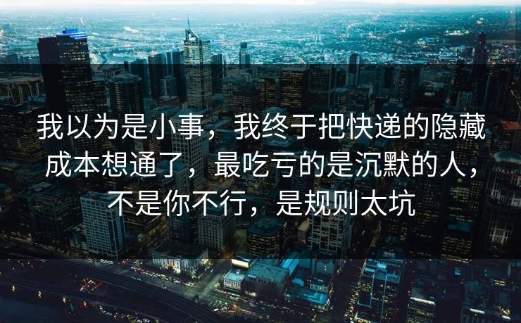 我以为是小事,我终于把快递的隐藏成本想通了,最吃亏的是沉默的人,不是你不行,是规则太坑 我以为是小事,我终于把快递的隐藏成本想通了,最吃亏的是沉默的人,不是你不行,是规则太坑