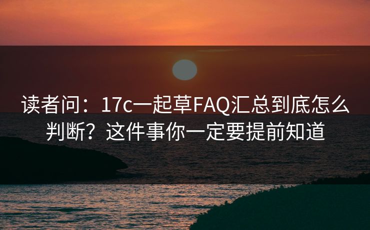 读者问:17c一起草FAQ汇总到底怎么判断?这件事你一定要提前知道 读者问:17c一起草FAQ汇总到底怎么判断?这件事你一定要提前知道