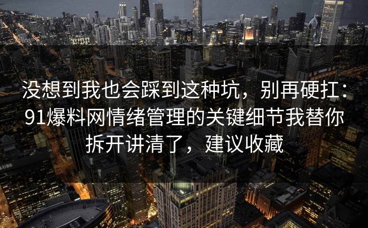 没想到我也会踩到这种坑,别再硬扛:91爆料网情绪管理的关键细节我替你拆开讲清了,建议收藏 没想到我也会踩到这种坑,别再硬扛:91爆料网情绪管理的关键细节我替你拆开讲清了,建议收藏