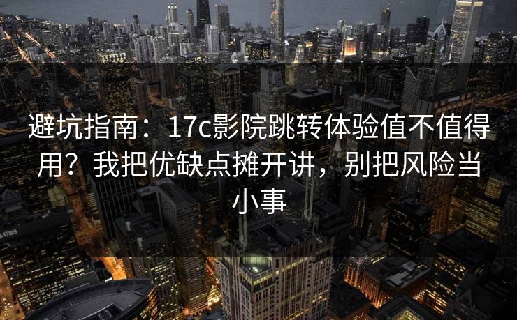 避坑指南：17c影院跳转体验值不值得用？我把优缺点摊开讲，别把风险当小事