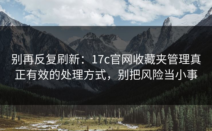 别再反复刷新:17c官网收藏夹管理真正有效的处理方式,别把风险当小事 别再反复刷新:17c官网收藏夹管理真正有效的处理方式,别把风险当小事