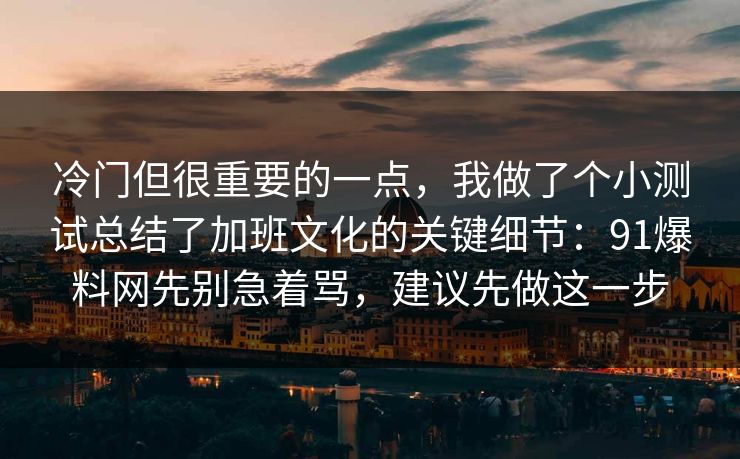 冷门但很重要的一点,我做了个小测试总结了加班文化的关键细节:91爆料网先别急着骂,建议先做这一步 冷门但很重要的一点,我做了个小测试总结了加班文化的关键细节:91爆料网先别急着骂,建议先做这一步