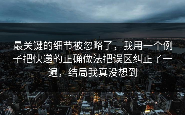 最关键的细节被忽略了,我用一个例子把快递的正确做法把误区纠正了一遍,结局我真没想到 最关键的细节被忽略了,我用一个例子把快递的正确做法把误区纠正了一遍,结局我真没想到