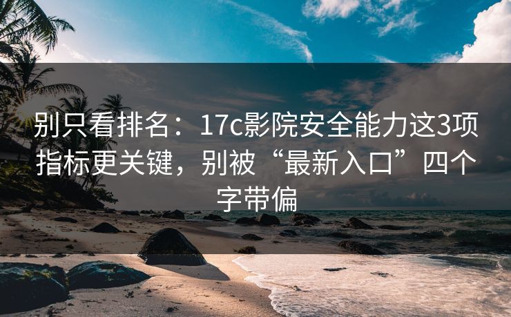 别只看排名:17c影院安全能力这3项指标更关键,别被“最新入口”四个字带偏 别只看排名:17c影院安全能力这3项指标更关键,别被“最新入口”四个字带偏