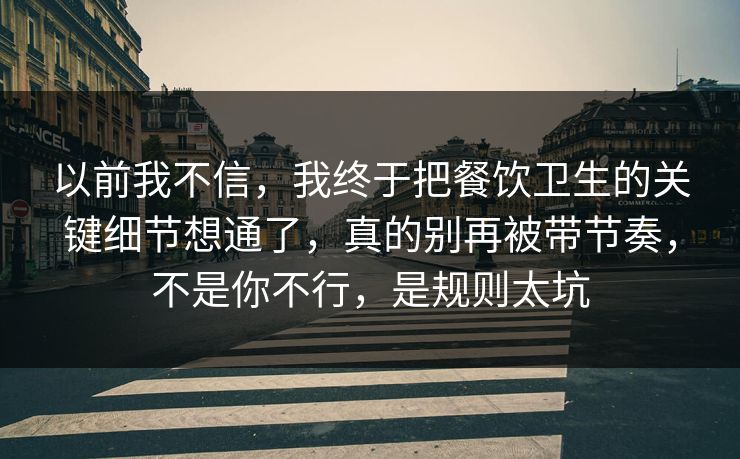 以前我不信,我终于把餐饮卫生的关键细节想通了,真的别再被带节奏,不是你不行,是规则太坑 以前我不信,我终于把餐饮卫生的关键细节想通了,真的别再被带节奏,不是你不行,是规则太坑