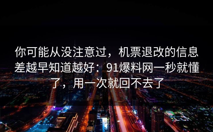 你可能从没注意过,机票退改的信息差越早知道越好:91爆料网一秒就懂了,用一次就回不去了 你可能从没注意过,机票退改的信息差越早知道越好:91爆料网一秒就懂了,用一次就回不去了