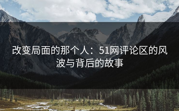 改变局面的那个人：51网评论区的风波与背后的故事