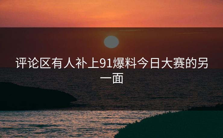 评论区有人补上91爆料今日大赛的另一面 评论区有人补上91爆料今日大赛的另一面
