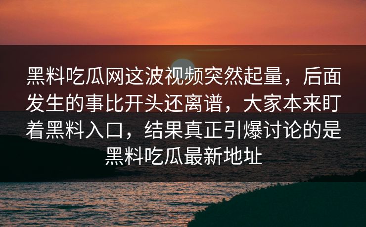 黑料吃瓜网这波视频突然起量,后面发生的事比开头还离谱,大家本来盯着黑料入口,结果真正引爆讨论的是黑料吃瓜最新地址 黑料吃瓜网这波视频突然起量,后面发生的事比开头还离谱,大家本来盯着黑料入口,结果真正引爆讨论的是黑料吃瓜最新地址