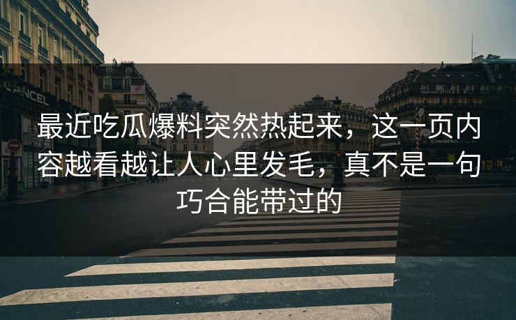 最近吃瓜爆料突然热起来,这一页内容越看越让人心里发毛,真不是一句巧合能带过的 最近吃瓜爆料突然热起来,这一页内容越看越让人心里发毛,真不是一句巧合能带过的