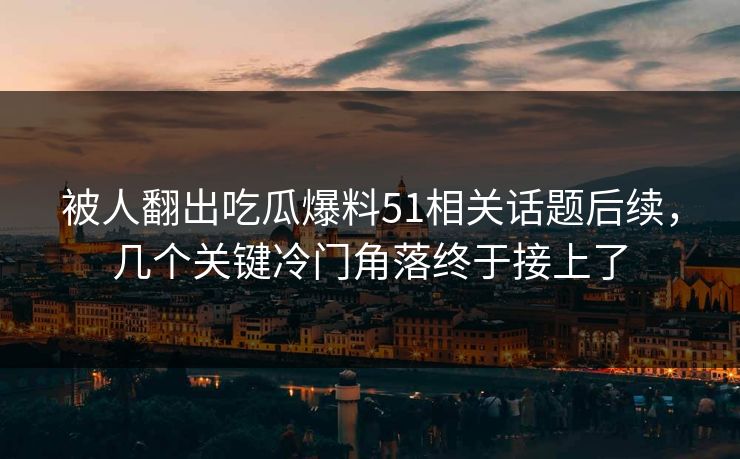 被人翻出吃瓜爆料51相关话题后续,几个关键冷门角落终于接上了 被人翻出吃瓜爆料51相关话题后续,几个关键冷门角落终于接上了