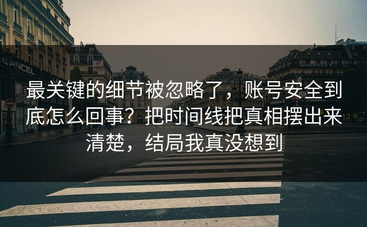 最关键的细节被忽略了,账号安全到底怎么回事?把时间线把真相摆出来清楚,结局我真没想到 最关键的细节被忽略了,账号安全到底怎么回事?把时间线把真相摆出来清楚,结局我真没想到