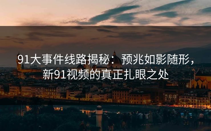 91大事件线路揭秘:预兆如影随形,新91视频的真正扎眼之处 91大事件线路揭秘:预兆如影随形,新91视频的真正扎眼之处