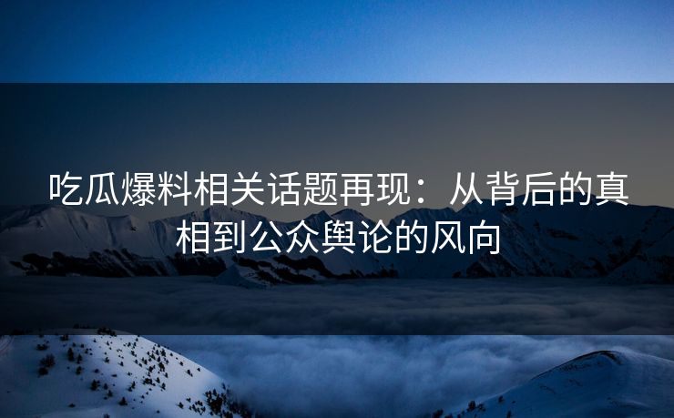 吃瓜爆料相关话题再现:从背后的真相到公众舆论的风向 吃瓜爆料相关话题再现:从背后的真相到公众舆论的风向