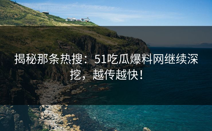 揭秘那条热搜:51吃瓜爆料网继续深挖,越传越快! 揭秘那条热搜:51吃瓜爆料网继续深挖,越传越快!